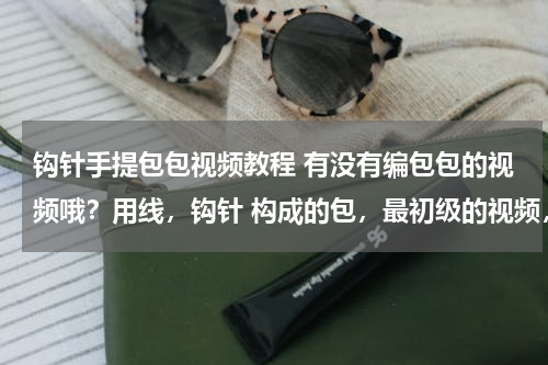 钩针手提包包视频教程 有没有编包包的视频哦？用线，钩针 构成的包，最初级的视频，织包面的，起步的