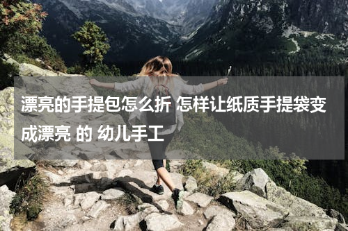 漂亮的手提包怎么折 怎样让纸质手提袋变成漂亮 的 幼儿手工