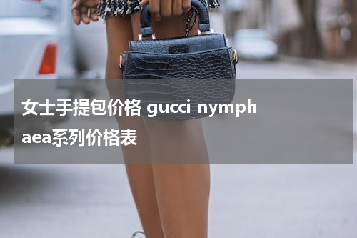 女士手提包价格 gucci nymphaea系列价格表