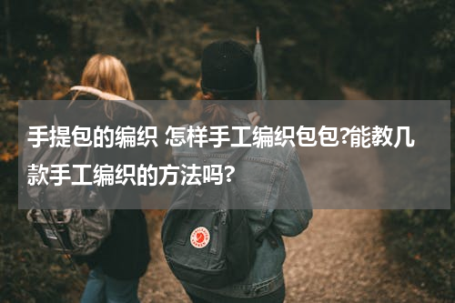 手提包的编织 怎样手工编织包包?能教几款手工编织的方法吗?