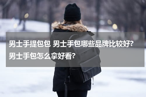 男士手提包包 男士手包哪些品牌比较好?男士手包怎么拿好看?