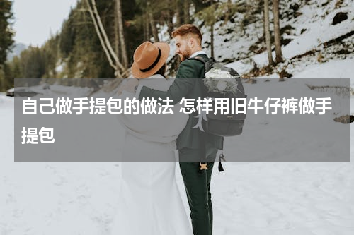自己做手提包的做法 怎样用旧牛仔裤做手提包