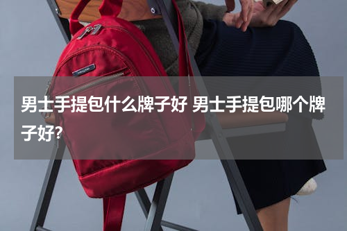 男士手提包什么牌子好 男士手提包哪个牌子好？