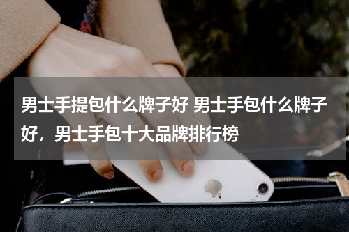 男士手提包什么牌子好 男士手包什么牌子好，男士手包十大品牌排行榜