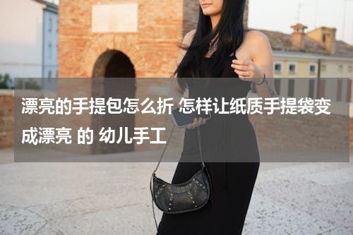 漂亮的手提包怎么折 怎样让纸质手提袋变成漂亮 的 幼儿手工