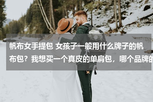 帆布女手提包 女孩子一般用什么牌子的帆布包？我想买一个真皮的单肩包，哪个品牌的比较好一些？