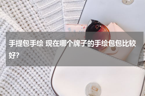 手提包手绘 现在哪个牌子的手绘包包比较好？