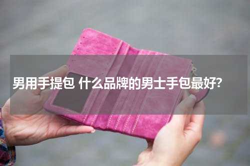 男用手提包 什么品牌的男士手包最好？