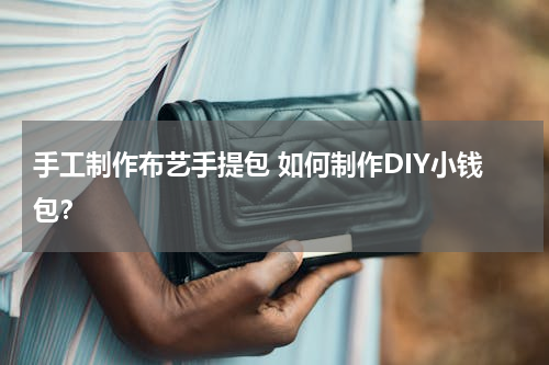 手工制作布艺手提包 如何制作DIY小钱包？