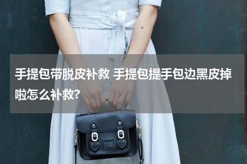 手提包带脱皮补救 手提包提手包边黑皮掉啦怎么补救?