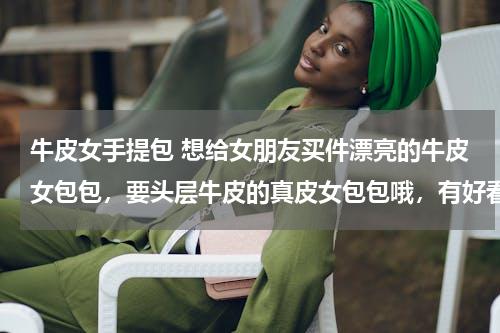 牛皮女手提包 想给女朋友买件漂亮的牛皮女包包，要头层牛皮的真皮女包包哦，有好看的推荐一下吧！