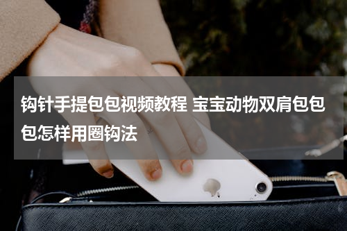 钩针手提包包视频教程 宝宝动物双肩包包包怎样用圈钩法