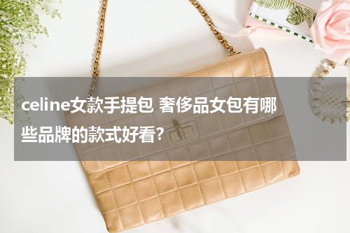 celine女款手提包 奢侈品女包有哪些品牌的款式好看？