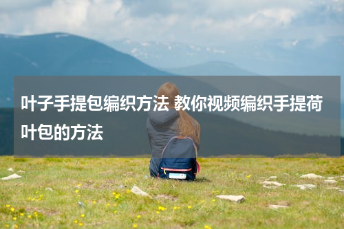 叶子手提包编织方法 教你视频编织手提荷叶包的方法