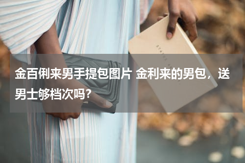 金百俐来男手提包图片 金利来的男包，送男士够档次吗？