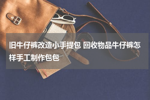 旧牛仔裤改造小手提包 回收物品牛仔裤怎样手工制作包包