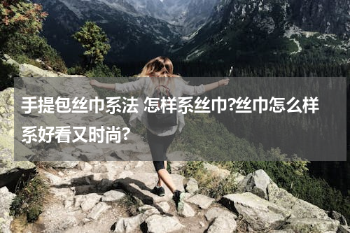 手提包丝巾系法 怎样系丝巾?丝巾怎么样系好看又时尚?
