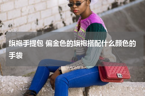 旗袍手提包 偏金色的旗袍搭配什么颜色的手袋