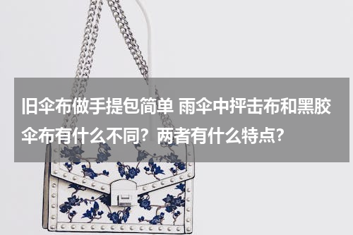旧伞布做手提包简单 雨伞中抨击布和黑胶伞布有什么不同？两者有什么特点？