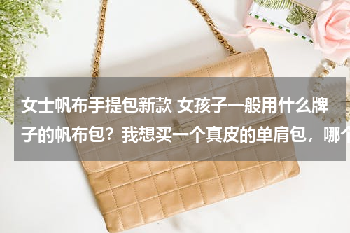 女士帆布手提包新款 女孩子一般用什么牌子的帆布包？我想买一个真皮的单肩包，哪个品牌的比较好一些？