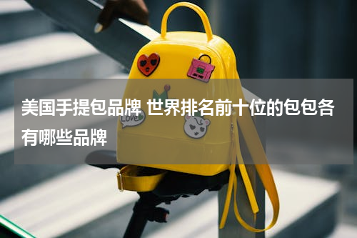 美国手提包品牌 世界排名前十位的包包各有哪些品牌