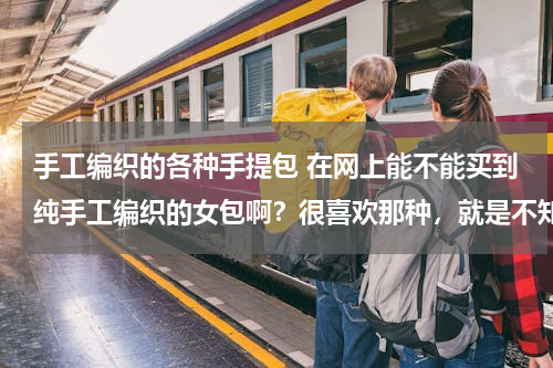 手工编织的各种手提包 在网上能不能买到纯手工编织的女包啊？很喜欢那种，就是不知道能否网购得到？