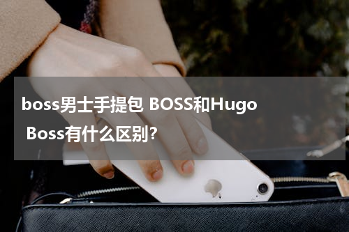 boss男士手提包 BOSS和Hugo Boss有什么区别？