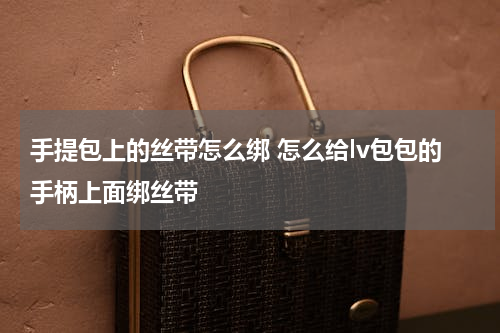 手提包上的丝带怎么绑 怎么给lv包包的手柄上面绑丝带