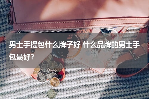 男士手提包什么牌子好 什么品牌的男士手包最好？