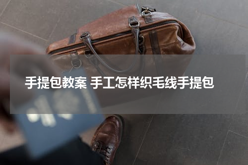 手提包教案 手工怎样织毛线手提包