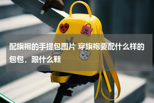 配旗袍的手提包图片 穿旗袍要配什么样的包包，跟什么鞋