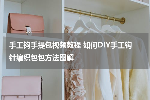 手工钩手提包视频教程 如何DIY手工钩针编织包包方法图解