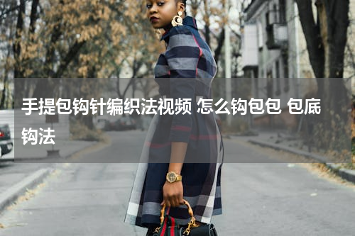手提包钩针编织法视频 怎么钩包包 包底钩法
