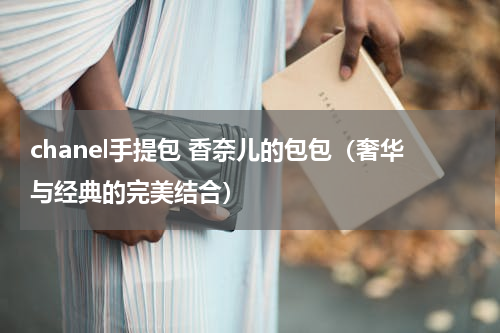 chanel手提包 香奈儿的包包（奢华与经典的完美结合）