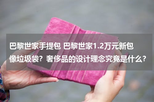 巴黎世家手提包 巴黎世家1.2万元新包像垃圾袋？奢侈品的设计理念究竟是什么？