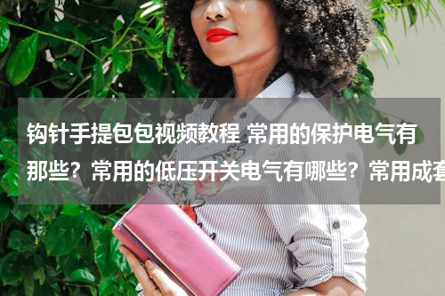 钩针手提包包视频教程 常用的保护电气有那些？常用的低压开关电气有哪些？常用成套低压电气设备有哪些？各有什么用途