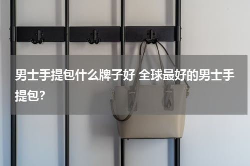 男士手提包什么牌子好 全球最好的男士手提包？