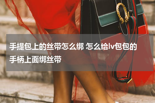 手提包上的丝带怎么绑 怎么给lv包包的手柄上面绑丝带