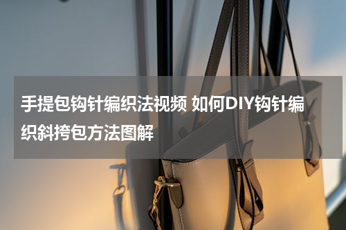 手提包钩针编织法视频 如何DIY钩针编织斜挎包方法图解
