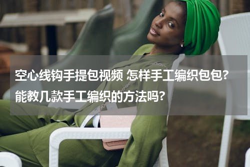 空心线钩手提包视频 怎样手工编织包包?能教几款手工编织的方法吗?