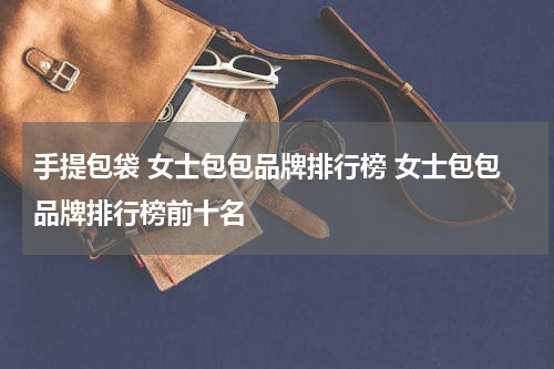 手提包袋 女士包包品牌排行榜 女士包包品牌排行榜前十名