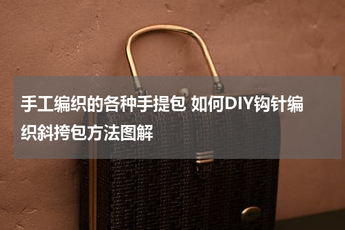 手工编织的各种手提包 如何DIY钩针编织斜挎包方法图解