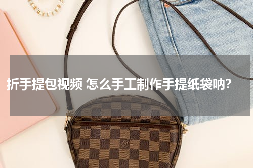 折手提包视频 怎么手工制作手提纸袋呐？