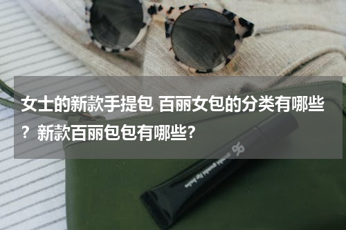 女士的新款手提包 百丽女包的分类有哪些？新款百丽包包有哪些？