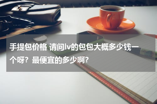 手提包价格 请问lv的包包大概多少钱一个呀？最便宜的多少啊？