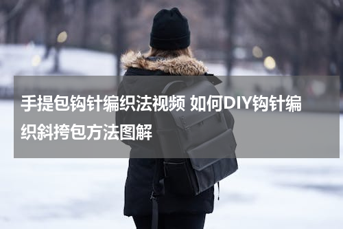 手提包钩针编织法视频 如何DIY钩针编织斜挎包方法图解