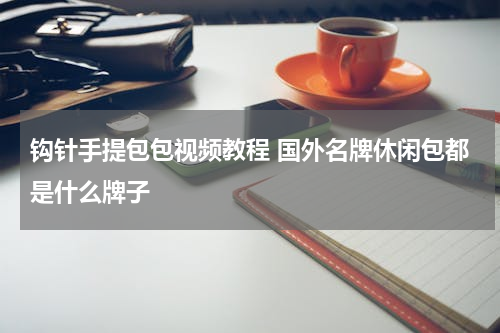 钩针手提包包视频教程 国外名牌休闲包都是什么牌子