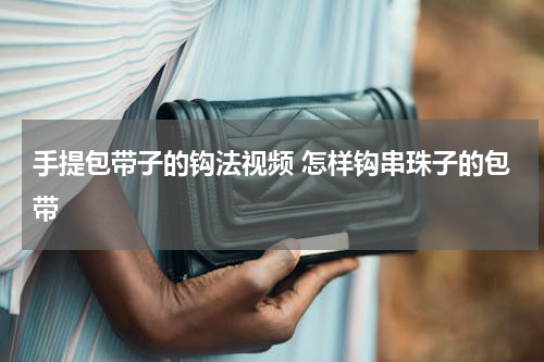 手提包带子的钩法视频 怎样钩串珠子的包带