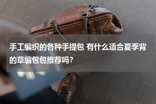 手工编织的各种手提包 有什么适合夏季背的草编包包推荐吗？