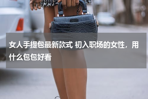 女人手提包最新款式 初入职场的女性，用什么包包好看